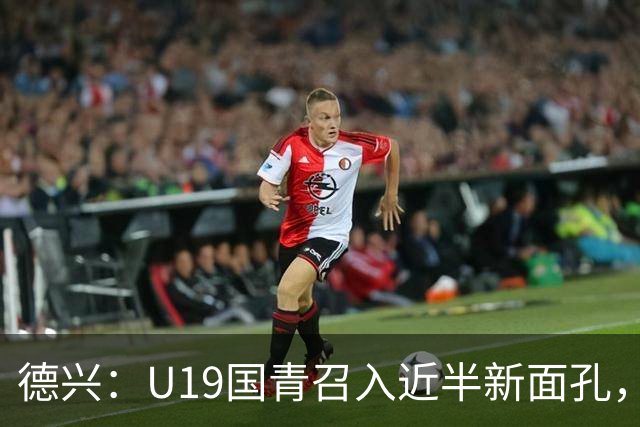 德兴：U19国青召入近半新面孔，邀约印尼国青队来华热身两场