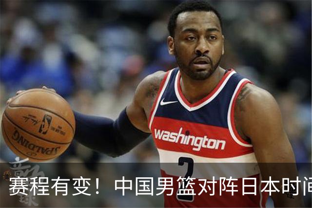 赛程有变！中国男篮对阵日本时间调整，赛前迎来3喜讯加1个坏消息
