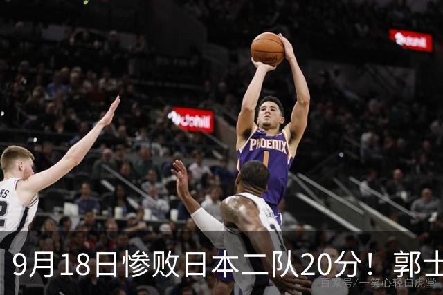 9月18日惨败日本二队20分！郭士强避谈下课，杜锋真能救国篮？